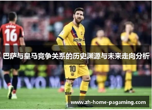 巴萨与皇马竞争关系的历史渊源与未来走向分析