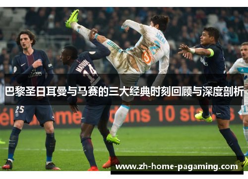 巴黎圣日耳曼与马赛的三大经典时刻回顾与深度剖析