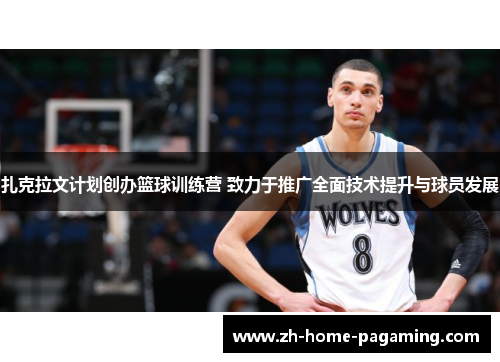 扎克拉文计划创办篮球训练营 致力于推广全面技术提升与球员发展