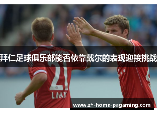 拜仁足球俱乐部能否依靠戴尔的表现迎接挑战 拜仁足球俱乐部能否依靠戴尔的表现迎接挑战