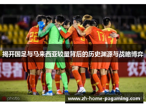 揭开国足与马来西亚较量背后的历史渊源与战略博弈 揭开国足与马来西亚较量背后的历史渊源与战略博弈