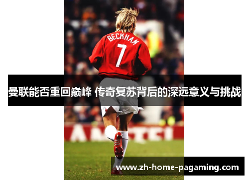 曼联能否重回巅峰 传奇复苏背后的深远意义与挑战
