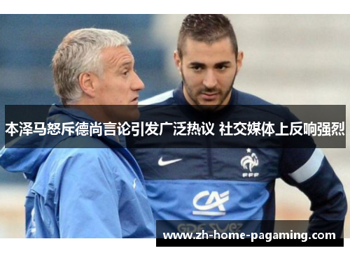 本泽马怒斥德尚言论引发广泛热议 社交媒体上反响强烈