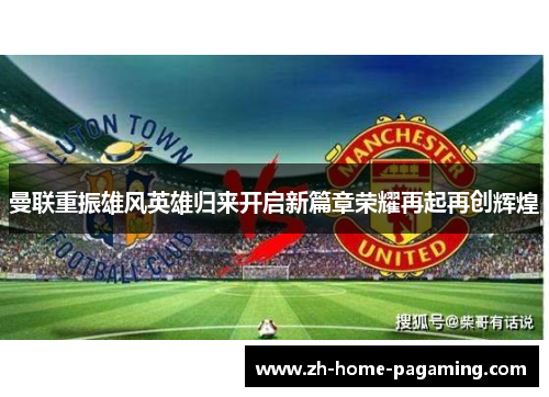 曼联重振雄风英雄归来开启新篇章荣耀再起再创辉煌