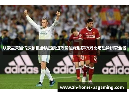 从欧冠关键传球到机会质量的进攻价值深度解析对比与趋势研究全景