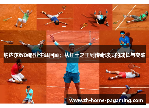 纳达尔辉煌职业生涯回顾：从红土之王到传奇球员的成长与突破