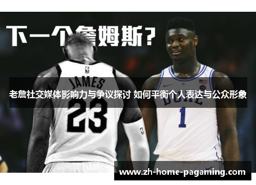 老詹社交媒体影响力与争议探讨 如何平衡个人表达与公众形象