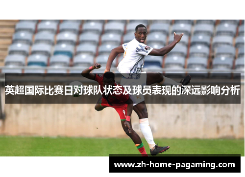 英超国际比赛日对球队状态及球员表现的深远影响分析