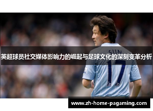 英超球员社交媒体影响力的崛起与足球文化的深刻变革分析