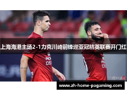上海海港主场2-1力克川崎前锋迎亚冠精英联赛开门红