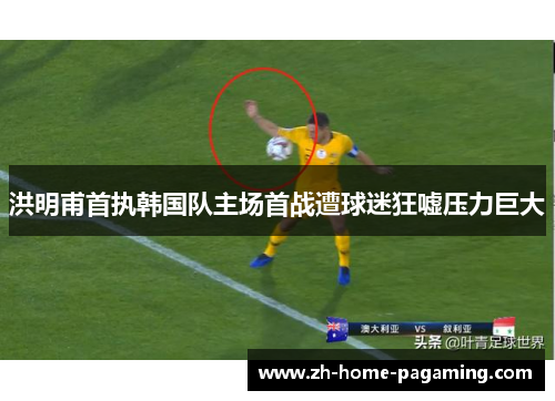 洪明甫首执韩国队主场首战遭球迷狂嘘压力巨大