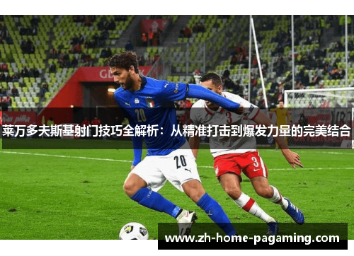 莱万多夫斯基射门技巧全解析：从精准打击到爆发力量的完美结合
