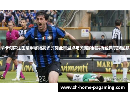 萨卡对阵法国意甲赛场高光时刻全景盘点与关键瞬间解析经典表现回顾