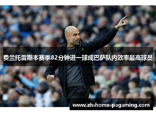 费兰托雷斯本赛季82分钟进一球成巴萨队内效率最高球员