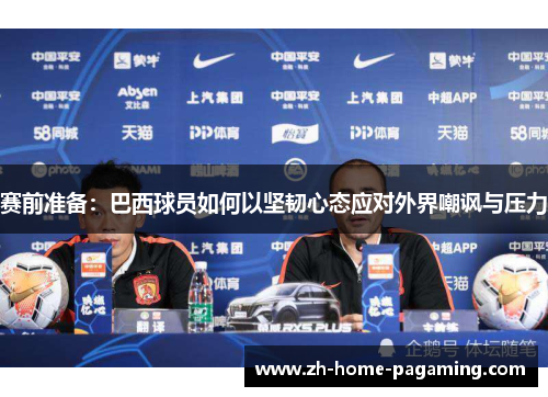 赛前准备：巴西球员如何以坚韧心态应对外界嘲讽与压力