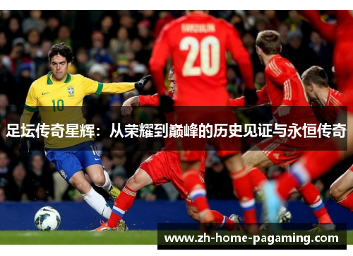 足坛传奇星辉：从荣耀到巅峰的历史见证与永恒传奇