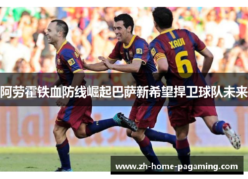 阿劳霍铁血防线崛起巴萨新希望捍卫球队未来
