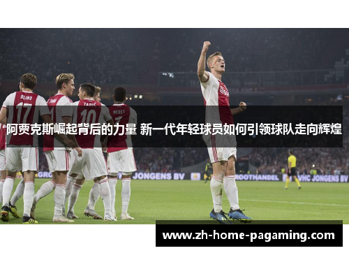 阿贾克斯崛起背后的力量 新一代年轻球员如何引领球队走向辉煌