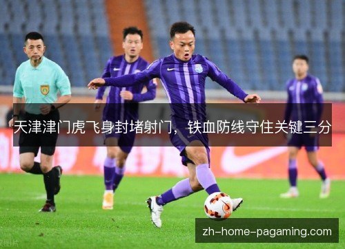 天津津门虎飞身封堵射门，铁血防线守住关键三分