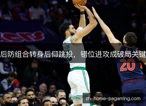 后防组合转身后仰跳投,错位进攻成破局关键 后防组合转身后仰跳投,错位进攻成破局关键