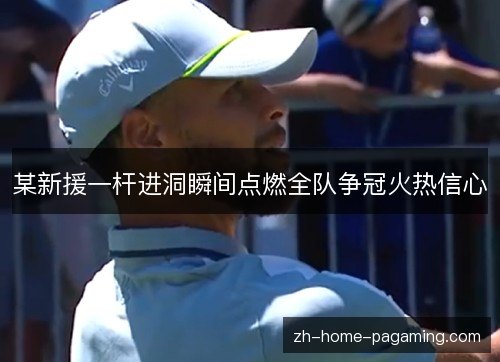 某新援一杆进洞瞬间点燃全队争冠火热信心 某新援一杆进洞瞬间点燃全队争冠火热信心