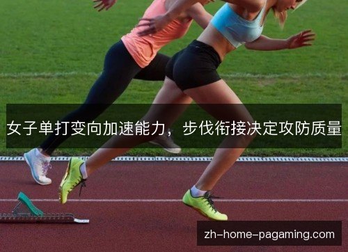 女子单打变向加速能力,步伐衔接决定攻防质量 女子单打变向加速能力,步伐衔接决定攻防质量