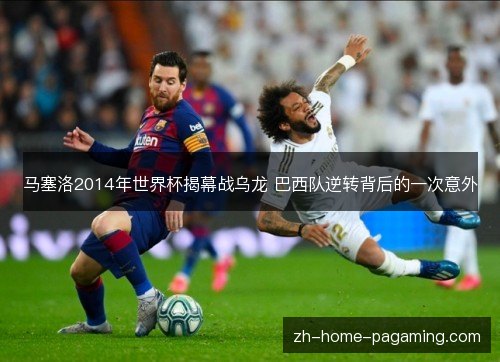马塞洛2014年世界杯揭幕战乌龙 巴西队逆转背后的一次意外 马塞洛2014年世界杯揭幕战乌龙 巴西队逆转背后的一次意外